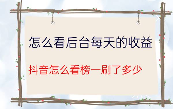 怎么看后台每天的收益 抖音怎么看榜一刷了多少？